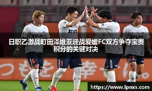 日职乙激战町田泽维亚迎战爱媛FC双方争夺宝贵积分的关键对决